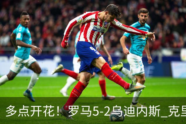 多点开花！罗马5-2乌迪内斯 克里斯坦特传射苏莱两助攻马伦破门