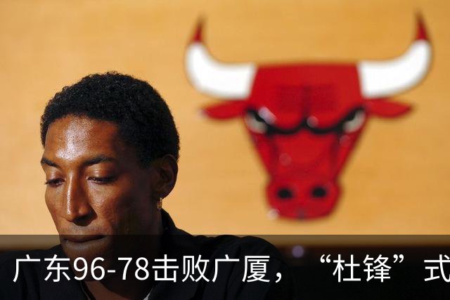 广东96-78击败广厦，“杜锋”式用人做对了，徐杰与胡明轩分工成关键！