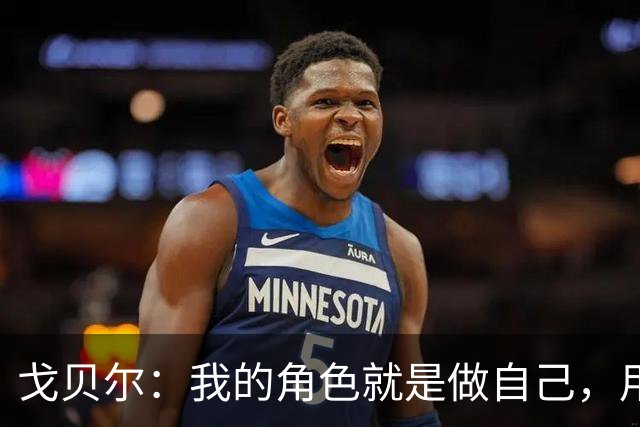 戈贝尔：我的角色就是做自己，用我的方式统治进攻