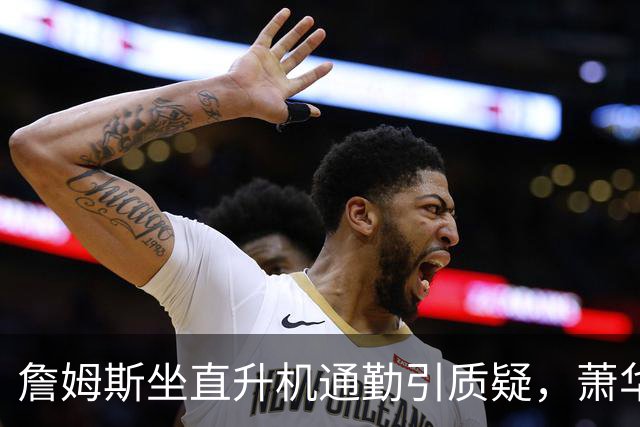 詹姆斯坐直升机通勤引质疑，萧华回应：球队没掺和就没问题