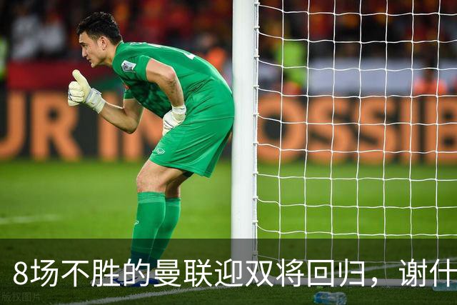 8场不胜的曼联迎双将回归，谢什科却要等到2027年