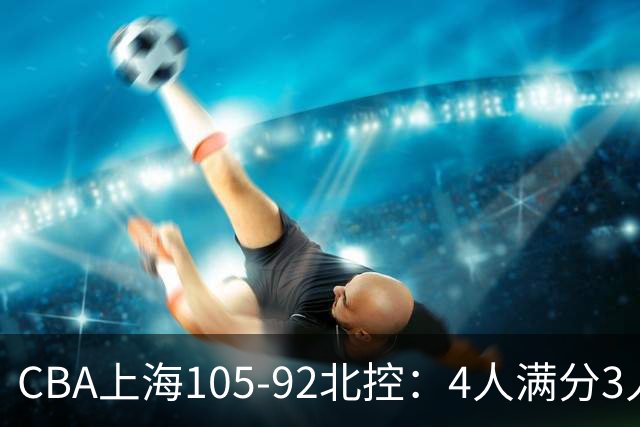 CBA上海105-92北控：4人满分3人及格唯独李添荣低迷，张镇麟28分刷加盟新高